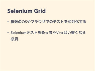 Selenium Grid
• 複数のOSやブラウザでのテストを並列化する
• Seleniumテストをめっちゃいっぱい書くなら
必須
 
