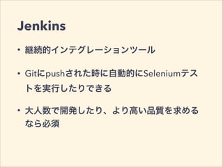 Jenkins
• 継続的インテグレーションツール
• Gitにpushされた時に自動的にSeleniumテス
トを実行したりできる
• 大人数で開発したり、より高い品質を求める
なら必須
 