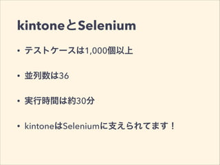 kintoneとSelenium
• テストケースは1,000個以上
• 並列数は36
• 実行時間は約30分
• kintoneはSeleniumに支えられてます！
 