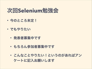 次回Selenium勉強会
• 今のところ未定！
• でもやりたい
• 発表者募集中です
• もちろん参加者募集中です
• こんなことやりたい！というのがあればアン
ケートに記入お願いします
 