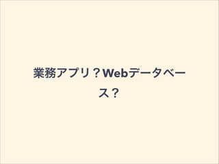 業務アプリ？Webデータベー
ス？
 