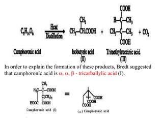 In order to explain the formation of these products, Bredt suggested
that camphoronic acid is a, a, b - tricarballylic acid (I).
 