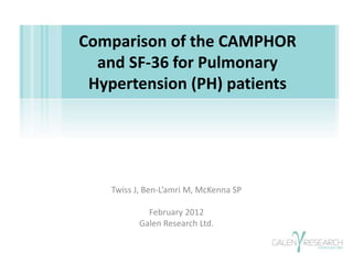 Twiss J, Ben-L’amri M, McKenna SP
February 2012
Galen Research Ltd.
Comparison of the CAMPHOR
and SF-36 for Pulmonary
Hypertension (PH) patients
 