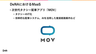 DeNAにおけるMaaS
• 次世代タクシー配車アプリ『MOV』
• タクシーのIT化
• 効率的な配車システム、AIを活用した推奨経路案内など
 
