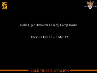 Bold Tiger Battalion FTX @ Camp Horne Dates: 29 Feb 12 – 3 Mar 12 BOLD TIGER BATTALION 