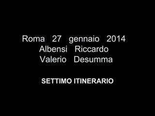 Roma 27 gennaio 2014
Albensi Riccardo
Valerio Desumma
SETTIMO ITINERARIO

 