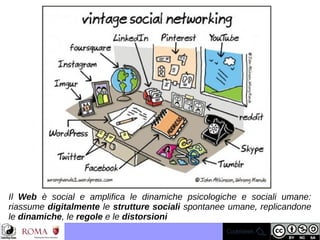 Il Web è social e amplifica le dinamiche psicologiche e sociali umane:
riassume digitalmente le strutture sociali spontanee umane, replicandone
le dinamiche, le regole e le distorsioni
 