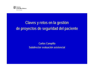 Claves y retos en la gestión
de proyectos de seguridad del paciente


               Carlos Campillo
       Subdirector evaluación asistencial
 