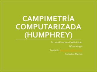 CAMPIMETRÍA
COMPUTARIZADA
(HUMPHREY)
Dr. José FranciscoValdés López
Oftalmología
Contacto: pacovaldes@live.com
Ciudad de México
 