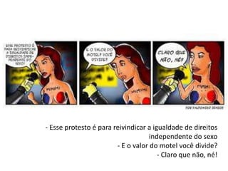 - Esse protesto é para reivindicar a igualdade de direitos
independente do sexo
- E o valor do motel você divide?
- Claro que não, né!
 