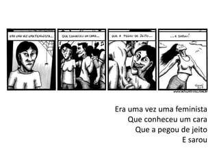 Era uma vez uma feminista
Que conheceu um cara
Que a pegou de jeito
E sarou
 