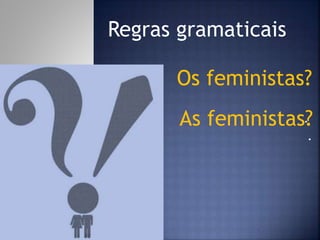 Os feministas?
.
.
As feministas?
Regras gramaticais
 