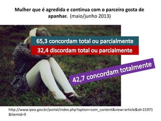 Mulher que é agredida e continua com o parceiro gosta de
apanhar. (maio/junho 2013)
http://www.ipea.gov.br/portal/index.php?option=com_content&view=article&id=21971
&Itemid=9
 