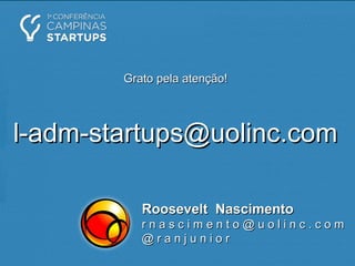 l-adm-startups@uolinc.coml-adm-startups@uolinc.com
Roosevelt NascimentoRoosevelt Nascimento
r n a s c i m e n t o @ u o l i n c . c o mr n a s c i m e n t o @ u o l i n c . c o m
@ r a n j u n i o r@ r a n j u n i o r
Grato pela atenção!Grato pela atenção!
 