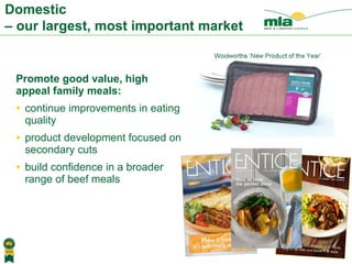 Promote good value, high  appeal family meals: continue improvements in eating quality product development focused on secondary cuts build confidence in a broader range of beef meals Domestic  – our largest, most important market 