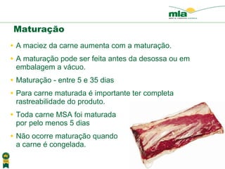 A maciez da carne aumenta com a matura ção .  A matura ção  pode ser feita antes da desossa ou em embalagem a v ácuo . Matura ção - entre  5 e 35 dias Para carne maturada  é importante ter completa rastreabilidade do produto . Toda carne MSA foi maturada  por pelo menos 5 dias Não ocorre  matura ção  quando  a carne  é  congelada. Matura ção 