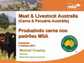 Meat & Livestock Australia  (Carne & Pecuária Austrália) Produzindo carne nos padrões MSA Campinas 3 Outubro 2011 Michael Crowley Gerente  Meat Standards Australia 