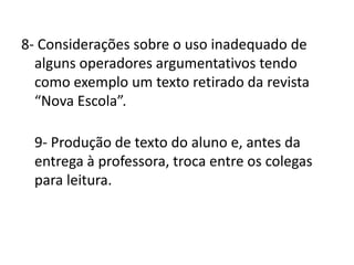 8- Considerações sobre o uso inadequado de
alguns operadores argumentativos tendo
como exemplo um texto retirado da revista
“Nova Escola”.

9- Produção de texto do aluno e, antes da
entrega à professora, troca entre os colegas
para leitura.

 