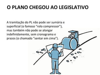 O PLANO CHEGOU AO LEGISLATIVO 
A tramitação do PL não pode ser sumária e 
superficial (o famoso “rolo compressor”), 
mas também não pode se alongar 
indefinidamente, sem cronograma e 
prazos (o chamado “sentar em cima”). 
 