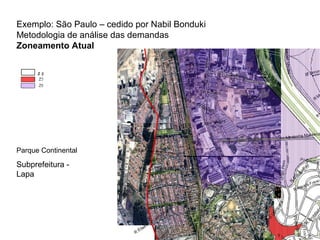 Exemplo: São Paulo – cedido por Nabil Bonduki 
Metodologia de análise das demandas 
Zoneamento Atual 
Z 2 
Parque Continental 
Subprefeitura - 
Lapa 
 