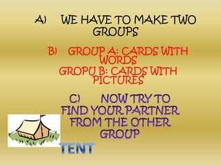 A)     WE HAVE TO MAKE TWO GROUPSB)    GROUP A: CARDS WITH WORDSGROPU B: CARDS WITH PICTURESC)       NOW TRY TO FIND YOUR PARTNER FROM THE OTHER GROUPTENT