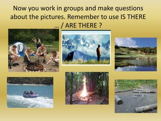 Nowyouwork in groups and makequestionsaboutthepictures. Rememberto use IS THERE … / ARE THERE ?