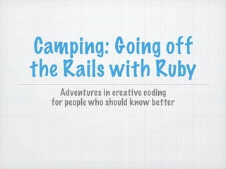 Camping: Going off
the Rails with Ruby
    Adventures in creative coding
  for people who should know better