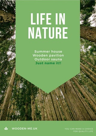 life in
nature
Summer house
Wooden pavilion
Outdoor sauna
Just name it!!
WOODEN-ME.UK YOU CAN MAKE A CHOICE
FOR QUALITY LIFE
 