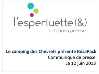 Le	
  camping	
  des	
  Chevrets	
  présente	
  RésaPack	
  
	
   	
   	
   	
   	
   	
   	
  	
  	
   	
  	
  	
  Communiqué	
  de	
  presse	
  	
  
	
   	
   	
   	
   	
   	
   	
   	
   	
   	
   	
   	
  Le	
  12	
  juin	
  2013	
  
	
  
 