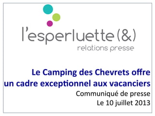   	
  	
  	
   	
   	
  	
  Le	
  Camping	
  des	
  Chevrets	
  oﬀre	
  	
  
un	
  cadre	
  excep6onnel	
  aux	
  vacanciers	
  	
  
	
  	
   	
  	
  	
  Communiqué	
  de	
  presse	
  	
  
	
  	
   	
   	
   	
  	
  	
   	
   	
  	
  	
   	
  Le	
  10	
  juillet	
  2013	
  
 