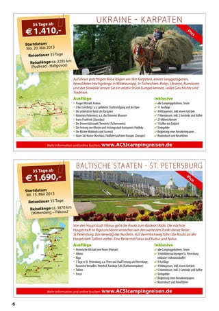6
Mehr Information und online buchen: www.ACSIcampingreisen.de
WARSZAWA
VILNIUS
BERLIN
HELSINKI
TALLINN
SANKT-PETERBURG
RIGA
Trakai
Nida
Riga
Bauskas
Häädemeeste Elva
Toila
Haapsalu
Mragowo
Druskininkai
Pakosc
Poznan
Lutherstadt Wittenberg
RUSEST
FIN
LV
S
LT
BY
PL
D
Startdatum
Mi. 15. Mei 2013
Reisedauer 35 Tage
Reiselänge ca. 3870 km
(Wittenberg – Pakosc)
35 Tage ab
€1.690,- Plus
BALTISCHE STAATEN  ST. PETERSBURG
Von der Hauptstadt Vilnius geht die Route zum Badeort Nida. Die nächste
Hauptstadt ist Riga und dann erreichen wir den weitesten Punkt dieser Reise:
St.Petersburg, das Venedig des Nordens. Auf dem Rückweg führt die Route an der
Hauptstadt Tallinn vorbei. Eine Reise mit Fokus auf Kultur und Natur.
Inklusive
 alle Campinggebühren, Strom
 3 Hotelübernachtungen St. Petersburg
inklusive Frühstücksbüffet
 9 Ausflüge
 4 Mittagessen, inkl. einem Getränk
 5 Abendessen, inkl. 2 Getränke und Kaffee
 Trinkgelder
 Begleitung eines Reiseleiterpaares
 Routenbuch und Reiseführer
Ausflüge
• Historische Altstadt von Posen (Poznan)
• Vilnius
• Riga
• 3Tage in St. Petersburg, u.a. Peter und Paul Festung und Hermitage,
RussischeVersailles: Peterhof,Tsarskoje Selo (Katharinenpalast)
• Tallinn
• Torun
1.690,-
Mehr Information und online buchen: www.ACSIcampingreisen.de
PrahaPohrad Zamberk
BERLIN
Przeworsk
Krakow
Czestochowa
L'viv
Haligovce
Medzev
WIEN
BRATISLAVA
Yaremche
Chernivtsi
Fundu Moldovei
Ocna SugatagHajdúboszörményi
D
PL
UA
RO
H
SK
CZ
A
Plus
Startdatum
Mo. 20. Mai 2013
Reisedauer 35 Tage
Reiselänge ca. 2285 km
(Podhrad - Haligovce)
35 Tage ab
€1.410,-
UKRAINE  KARPATEN
Auf dieser prächtigen Reise folgen wir den Karpaten, einem langgezogenen,
bewaldeten Hochgebirge in Mitteleuropa. In Tschechien, Polen, Ukraine, Rumänien
und der Slowakei lernen Sie ein relativ Stück Europa kennen, voller Geschichte und
Tradition.
Inklusive
 alle Campinggebühren, Strom
 11 Ausflüge
 4 Mittagessen, inkl. einem Getränk
 7 Abendessen, inkl. 2 Getränke und Kaffee
 2 Folklore Abende
 1 Kaffee mit Gebäck
 Trinkgelder
 Begleitung eines Reiseleiterpaares
 Routenbuch und Reiseführer
Ausflüge
• Prager Altstadt, Krakau
• L’Viv (Lemberg): u.a. geführter Stadtrundgang und die Oper
• Die unberührte Natur der Karpaten
• Kolomyia (Kolomea), u.a. das Ostereier Museum
• Ivano Frankivsk (Stanislau)
• Die Universitätsstadt Chernivtsi (Tschernowitz)
• Die Festung von Khotyn und Festungsstadt Kamyanets Podilsky
• Die Klöster Moldovita und Sucevita
• Vaser-Tal, Kosice (Kaschau), Floßfahrt auf dem Dunajec (Dunajez)
1.410,-
 