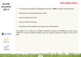 2 
Introduction Le camping est le leader de l’hébergement marchand : 48% du nombre de lits proposés ! 8 634 terrains de camping recensés en 2011 Taux d’occupation de 35,9% Plus de 2 milliards d’€ de CA 320 millions d’€ de traitements et salaires, pour 36 148 salariés 
Des chiffres mis en avant par la FNHPA: Fédération nationale de l’hôtellerie de plein air qui reflètent en masse de grandes sommes, mais qui ramené à l’unité nous laissent un peu sur la faim…  