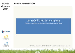 1 
Les spécificités des campings Enjeux, stratégie, outils, acteurs de la vente en ligne 
Matthieu Laurent – 04.66.42.68.35 – matthieu@bm-services.com 
Mardi 18 Novembre 2014  