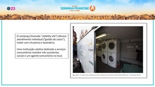 O camping (chamado “stability site”) oferece
atendimento individual (“gestão de casos”),
trailer com chuveiros e lavanderia.
Uma instituição católica dedicada a serviços
comunitários mantém três assistentes
sociais e um agente comunitário no local.
 