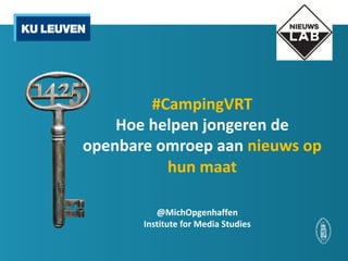 #CampingVRT
Hoe	helpen	jongeren	de	
openbare	omroep	aan	nieuws	op	
hun	maat	
@MichOpgenhaffen
Institute	for	Media	Studies	
 