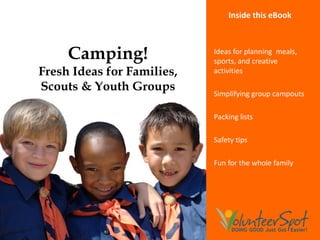Inside this eBook



     Camping!               Ideas for planning  meals, 
                            sports, and creative 
Fresh Ideas for Families,   activities

Scouts & Youth Groups       Simplifying group campouts

                            Packing lists

                            Safety tips

                            Fun for the whole family
 
