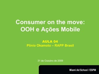 Consumer on the move: OOH e Ações Mobile AULA 04   Plinio Okamoto – RAPP Brasil 31 de Outubro de 2009 Miami Ad School / ESPM 