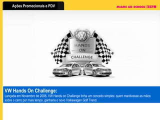 VW Hands On Challenge:  Lançada em Novembro de 2008, VW Hands on Challange tinha um conceito simples: quem mantivesse as mãos sobre o carro por mais tempo, ganharia o novo Volkswagen Golf Trend.  