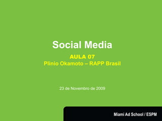 SOCIAL MEDIA




                  Social Media
                         AULA 07
               Plinio Okamoto – RAPP Brasil



                    23 de Novembro de 2009




                               Plinio Okamoto
                     plinio.okamoto@rappbrasil.com.br   Miami Ad School / ESPM
 