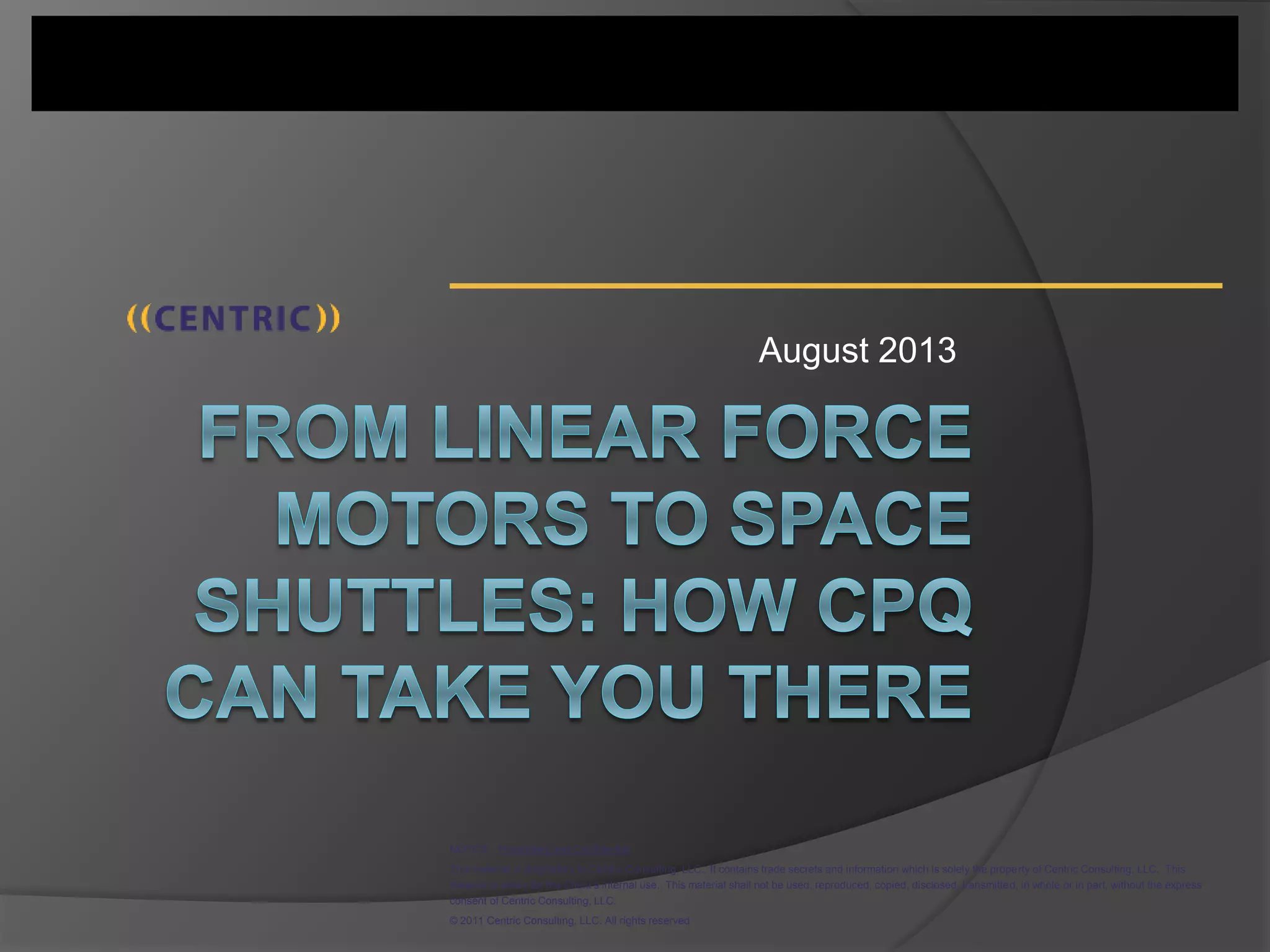 NOTICE: Proprietary and Confidential
This material is proprietary to Centric Consulting, LLC. It contains trade secrets and information which is solely the property of Centric Consulting, LLC. This
material is solely for the Client’s internal use. This material shall not be used, reproduced, copied, disclosed, transmitted, in whole or in part, without the express
consent of Centric Consulting, LLC.
© 2011 Centric Consulting, LLC. All rights reserved
August 2013
 