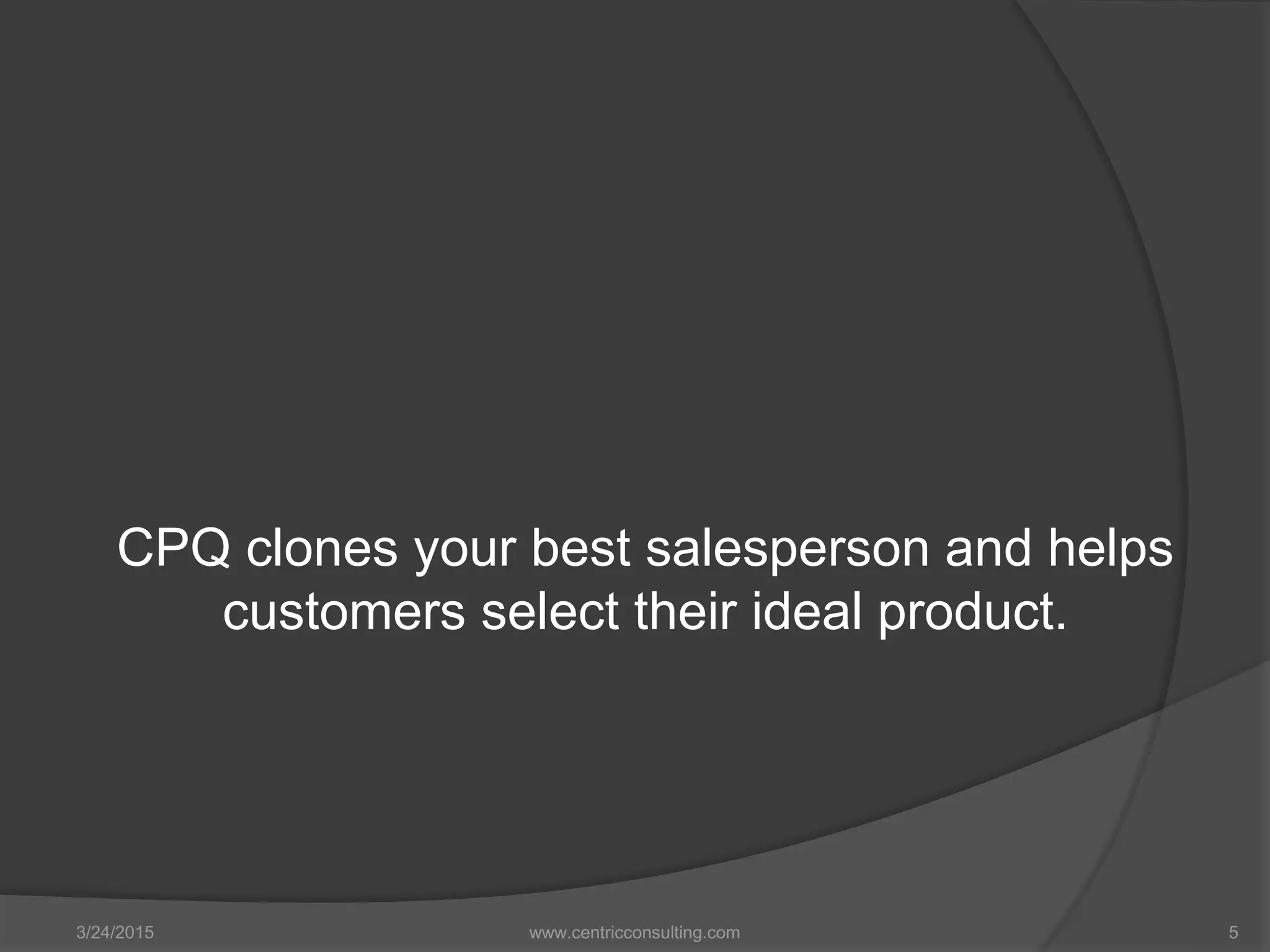 CPQ clones your best salesperson and helps
customers select their ideal product.
3/24/2015 www.centricconsulting.com 5
 
