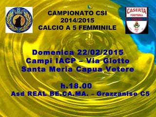 CAMPIONATO CSI
2014/2015
CALCIO A 5 FEMMINILE
Domenica 22/02/2015
Campi IACP – Via Giotto
Santa Meria Capua Vetere
h.18.00
Asd REAL BE.CA.MA. – Grazzanise C5
 