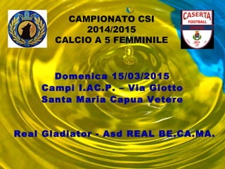CAMPIONATO CSI
2014/2015
CALCIO A 5 FEMMINILE
Domenica 15/03/2015
Campi I.AC.P. – Via Giotto
Santa Maria Capua Vetere
Real Gladiator - Asd REAL BE.CA.MA.
 