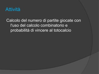 Attività
Calcolo del numero di partite giocate con
l'uso del calcolo combinatorio e
probabilità di vincere al totocalcio

 