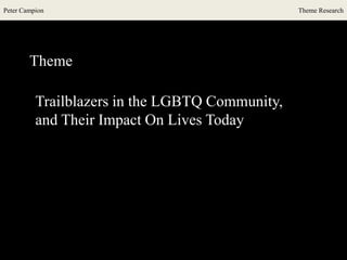 Peter Campion Theme Research
Theme
Trailblazers in the LGBTQ Community,
and Their Impact On Lives Today
 