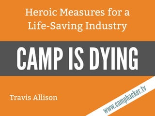 Travis Allison
Heroic Measures for a
Life-Saving Industry
www.camphacker.tv
CAMP IS DYING
 