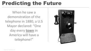 When he saw a
demonstration of the
telephone in 1880, a U.S
Mayor declared: “One
day every town in
America will have a
telephone!”
Predicting the Future
Image Source: Shutterstock.com
 
