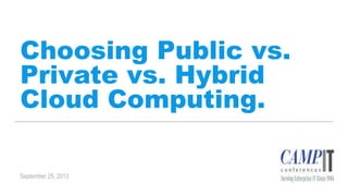 Choosing Public vs.
Private vs. Hybrid
Cloud Computing.
Camp IT Conference
September 25, 2013
 
