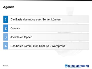 Agenda



   1         Die Basis das muss euer Server können!


   2         Contao


   3         Joomla on Speed


   4         Das beste kommt zum Schluss - Wordpress




Seite § 3
 