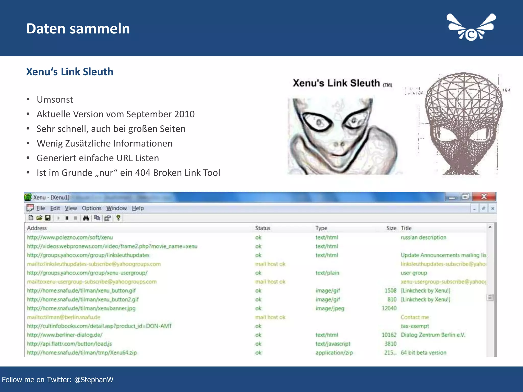 7
Daten sammeln
• Umsonst
• Aktuelle Version vom September 2010
• Sehr schnell, auch bei großen Seiten
• Wenig Zusätzliche Informationen
• Generiert einfache URL Listen
• Ist im Grunde „nur“ ein 404 Broken Link Tool
Xenu‘s Link Sleuth
Follow me on Twitter: @StephanW
 